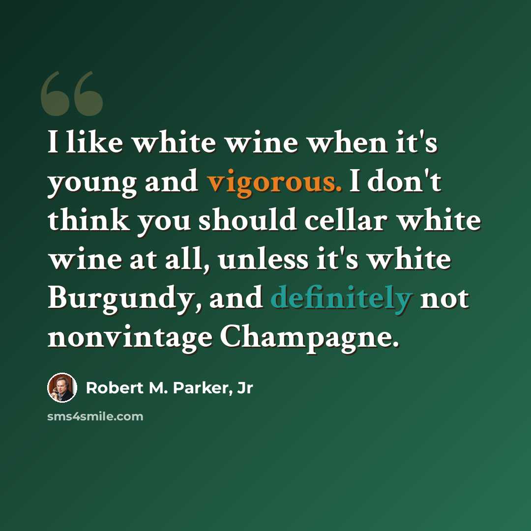 “I like white wine when it's young and vigorous. I don't think you should cellar white wine at all, unless it's white Burgundy, and definitely not nonvintage Champagne.” quote by Robert M. Parker, Jr