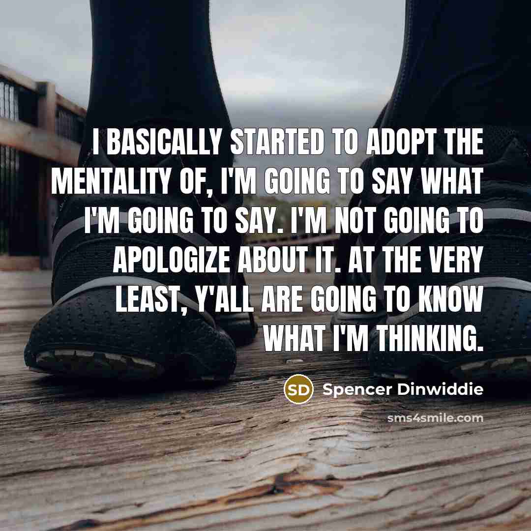 “I basically started to adopt the mentality of, I'm going to say what I'm going to say. I'm not going to apologize about it. At the very least, y'all are going to know what I'm thinking.” quote by Spencer Dinwiddie