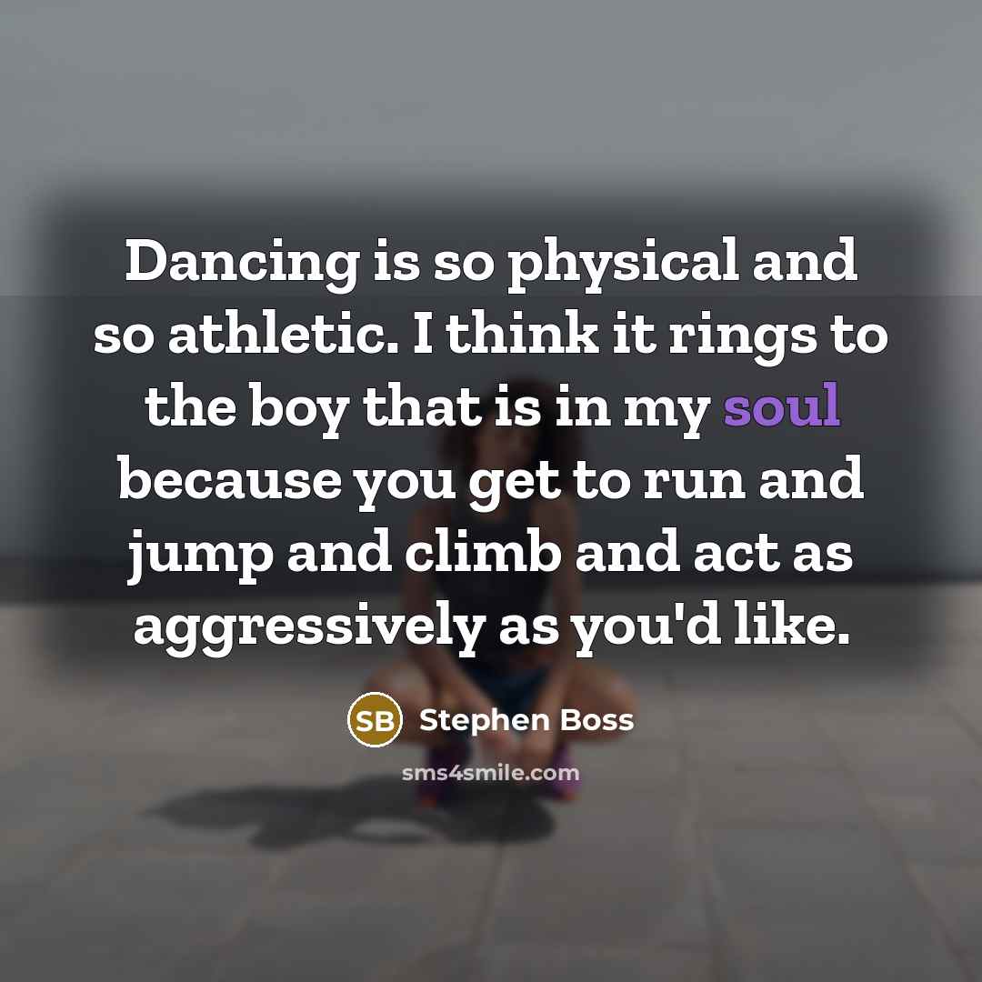 “Dancing is so physical and so athletic. I think it rings to the boy that is in my soul because you get to run and jump and climb and act as aggressively as you'd like.” quote by Stephen Boss