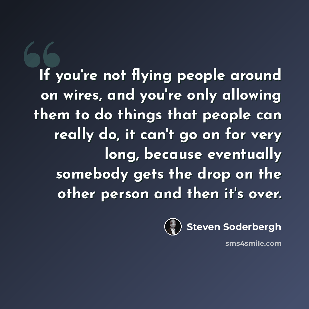 “If you're not flying people around on wires, and you're only allowing them to do things that people can really do, it can't go on for very long, because eventually somebody gets the drop on the other person and then it's over.” quote by Steven Soderbergh
