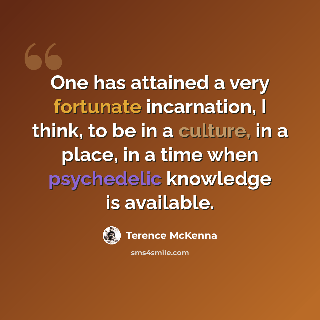 “One has attained a very fortunate incarnation, I think, to be in a culture, in a place, in a time when psychedelic knowledge is available.” quote by Terence McKenna