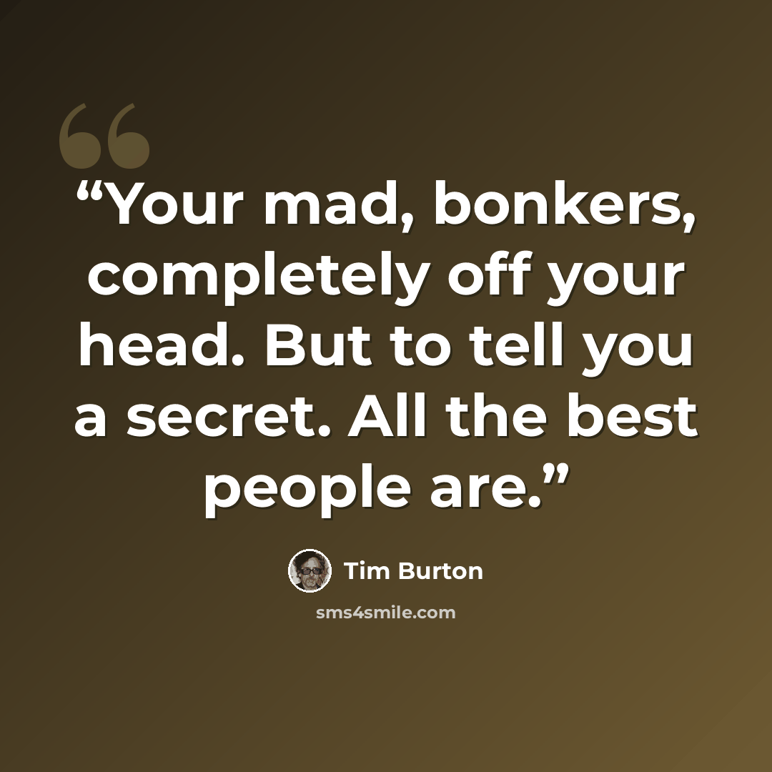 “Your mad, bonkers, completely off your head. But to tell you a secret. All the best people are.” quote by Tim Burton