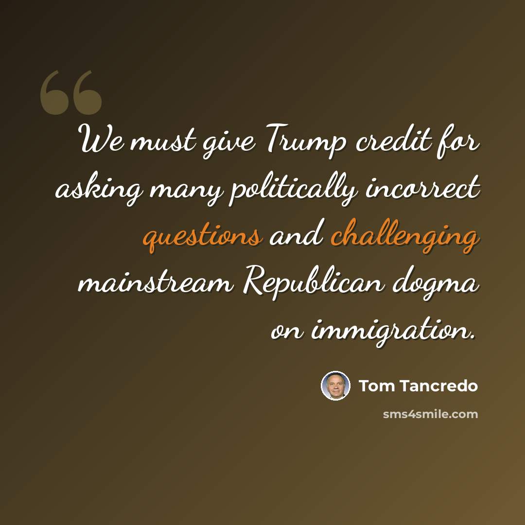 “We must give Trump credit for asking many politically incorrect questions and challenging mainstream Republican dogma on immigration.” quote by Tom Tancredo