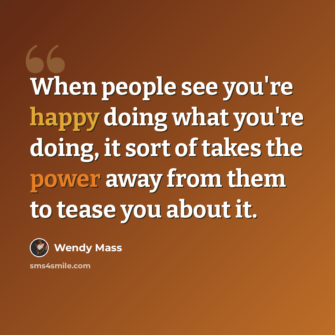 “When people see you're happy doing what you're doing, it sort of takes the power away from them to tease you about it.” quote by Wendy Mass