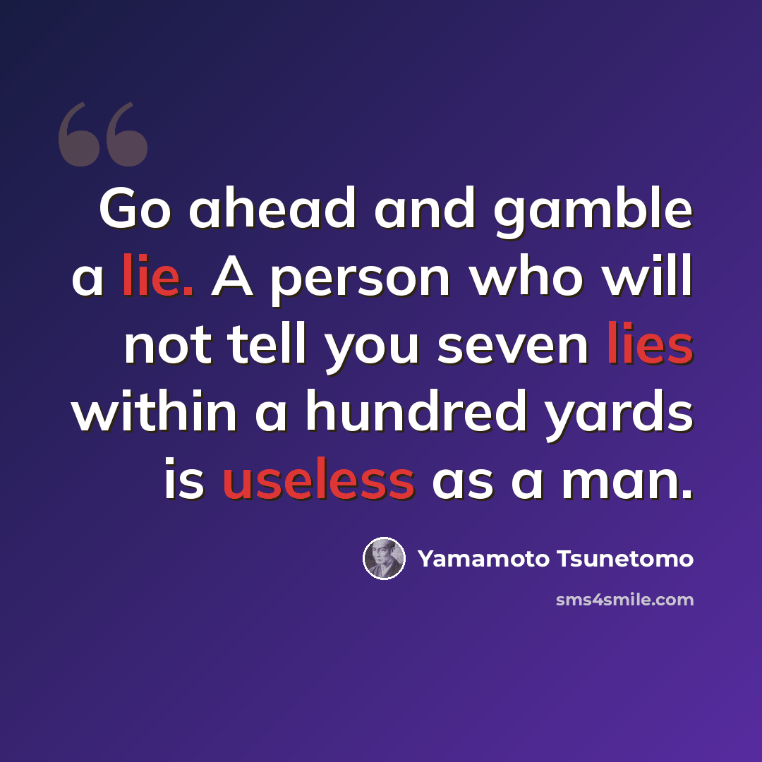 “Go ahead and gamble a lie. A person who will not tell you seven lies within a hundred yards is useless as a man.” quote by Yamamoto Tsunetomo