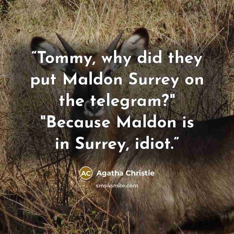 “Tommy, why did they put Maldon Surrey on the telegram?" "Because Maldon is in Surrey, idiot.” quote by Agatha Christie