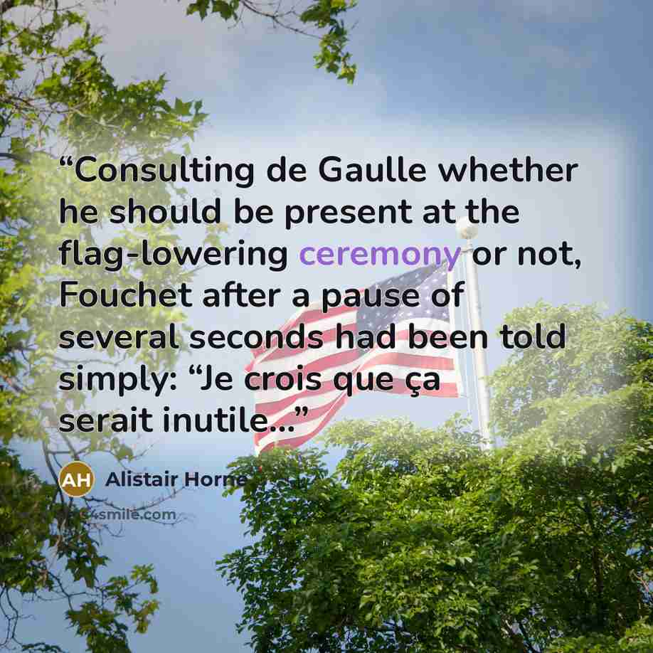 “Consulting de Gaulle whether he should be present at the flag-lowering ceremony or not, Fouchet after a pause of several seconds had been told simply: “Je crois que ça serait inutile…” quote by Alistair Horne