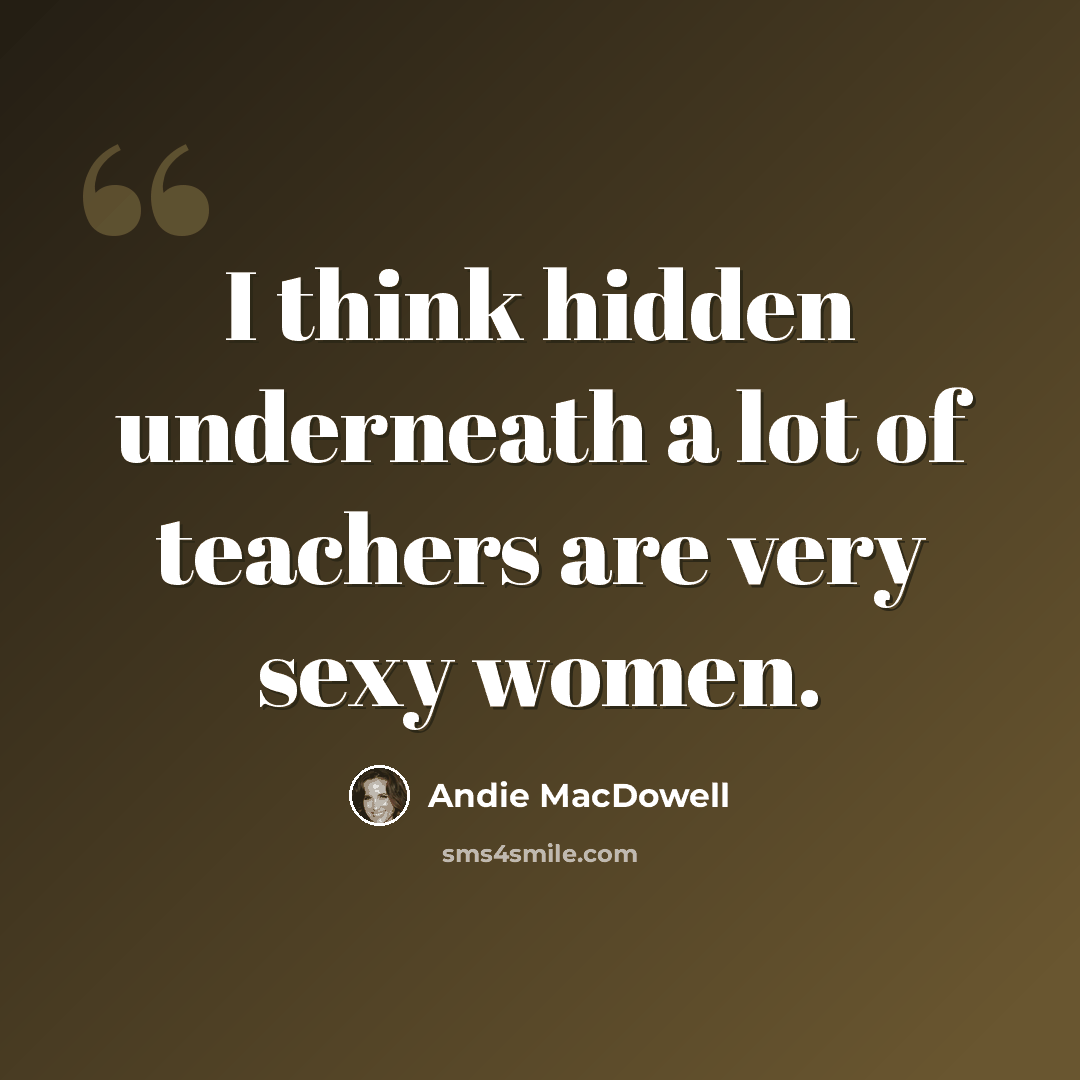 “I think hidden underneath a lot of teachers are very sexy women.” quote by Andie MacDowell