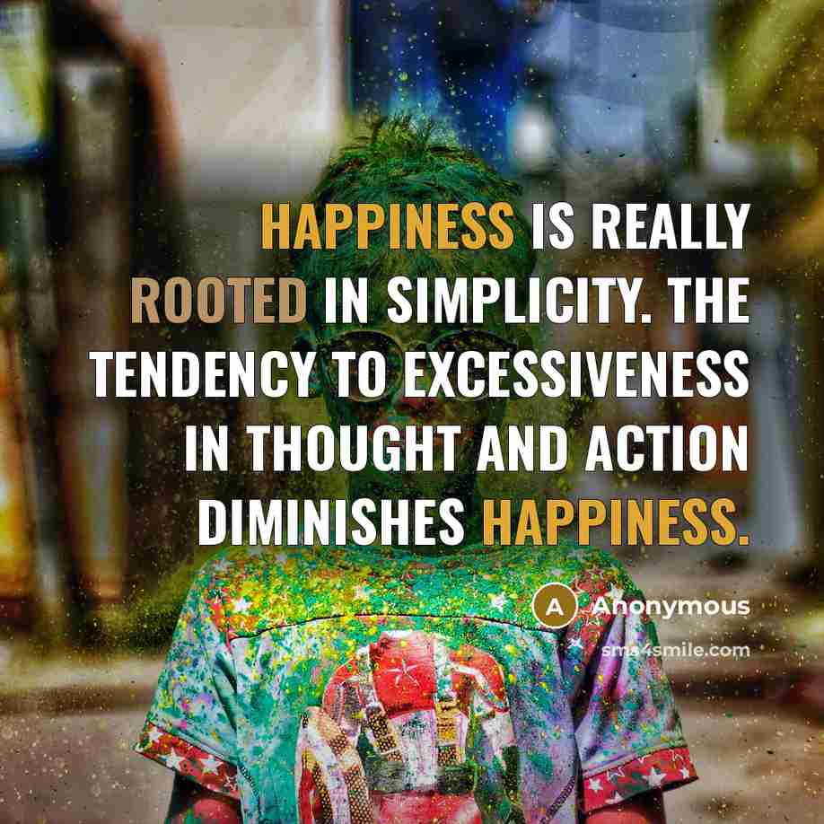 “Happiness is really rooted in simplicity. The tendency to excessiveness in thought and action diminishes happiness.” quote by Anonymous