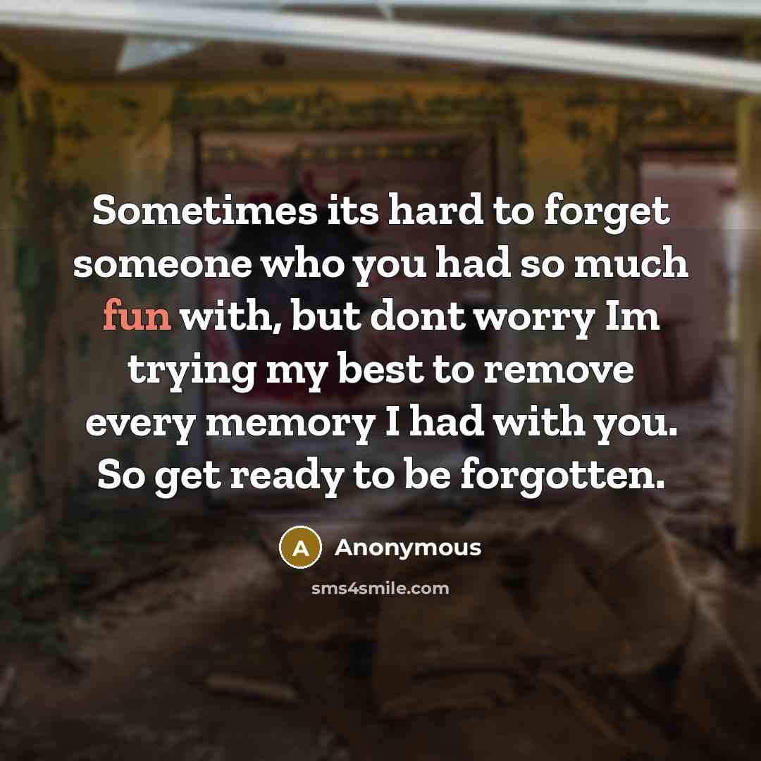 “Sometimes its hard to forget someone who you had so much fun with, but dont worry Im trying my best to remove every memory I had with you. So get ready to be forgotten.” quote by Anonymous