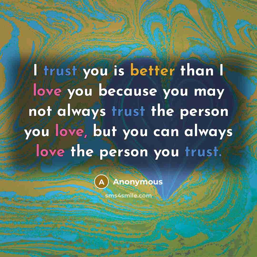 “I trust you is better than I love you because you may not always trust the person you love, but you can always love the person you trust.” quote by Anonymous