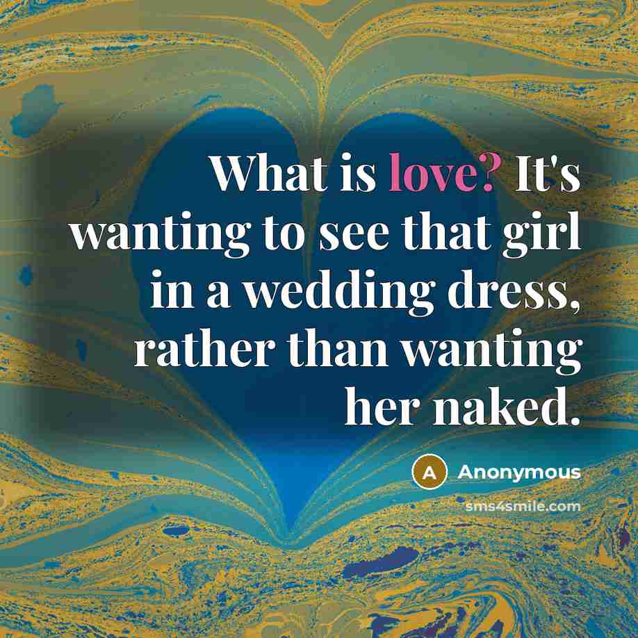 “What is love? It's wanting to see that girl in a wedding dress, rather than wanting her naked.” quote by Anonymous