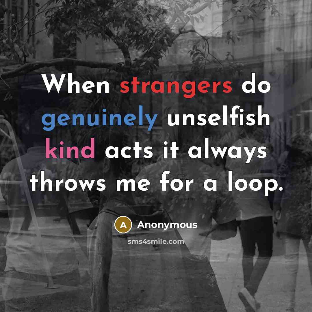 “When strangers do genuinely unselfish kind acts it always throws me for a loop.” quote by Anonymous