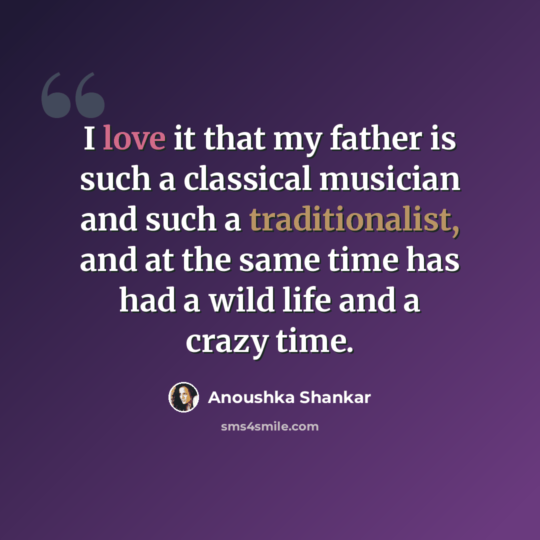 “I love it that my father is such a classical musician and such a traditionalist, and at the same time has had a wild life and a crazy time.” quote by Anoushka Shankar
