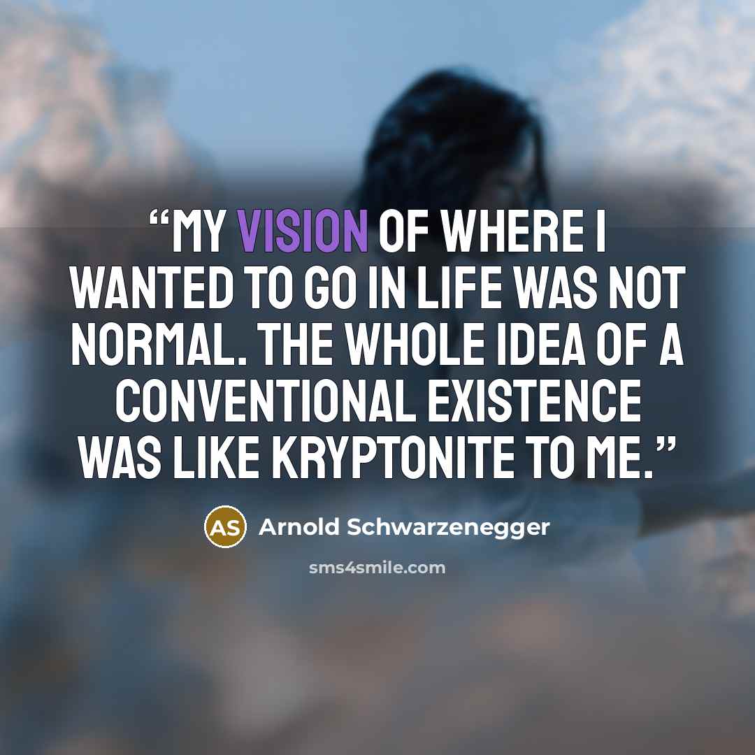 “My vision of where I wanted to go in life was not normal. The whole idea of a conventional existence was like Kryptonite to me.” quote by Arnold Schwarzenegger