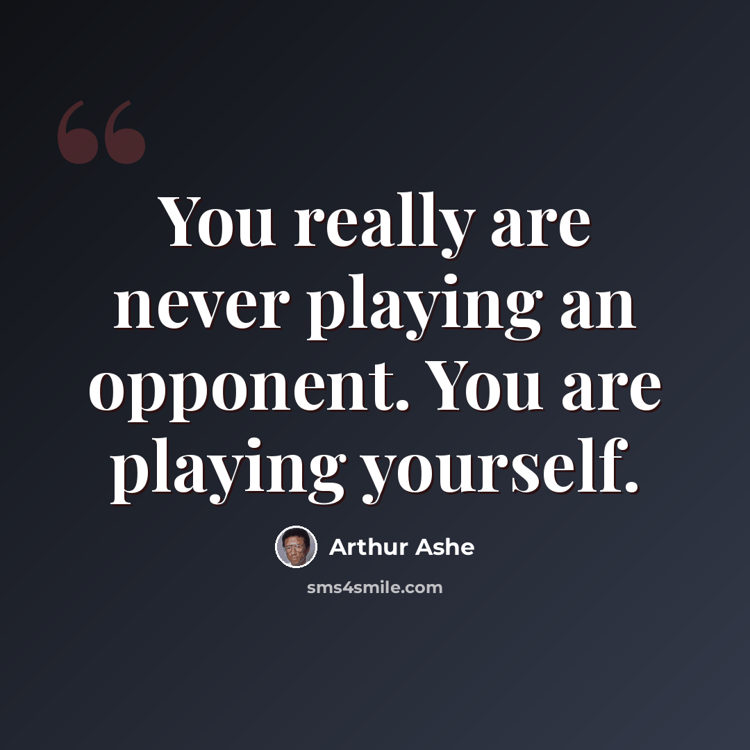 “You really are never playing an opponent. You are playing yourself.” quote by Arthur Ashe