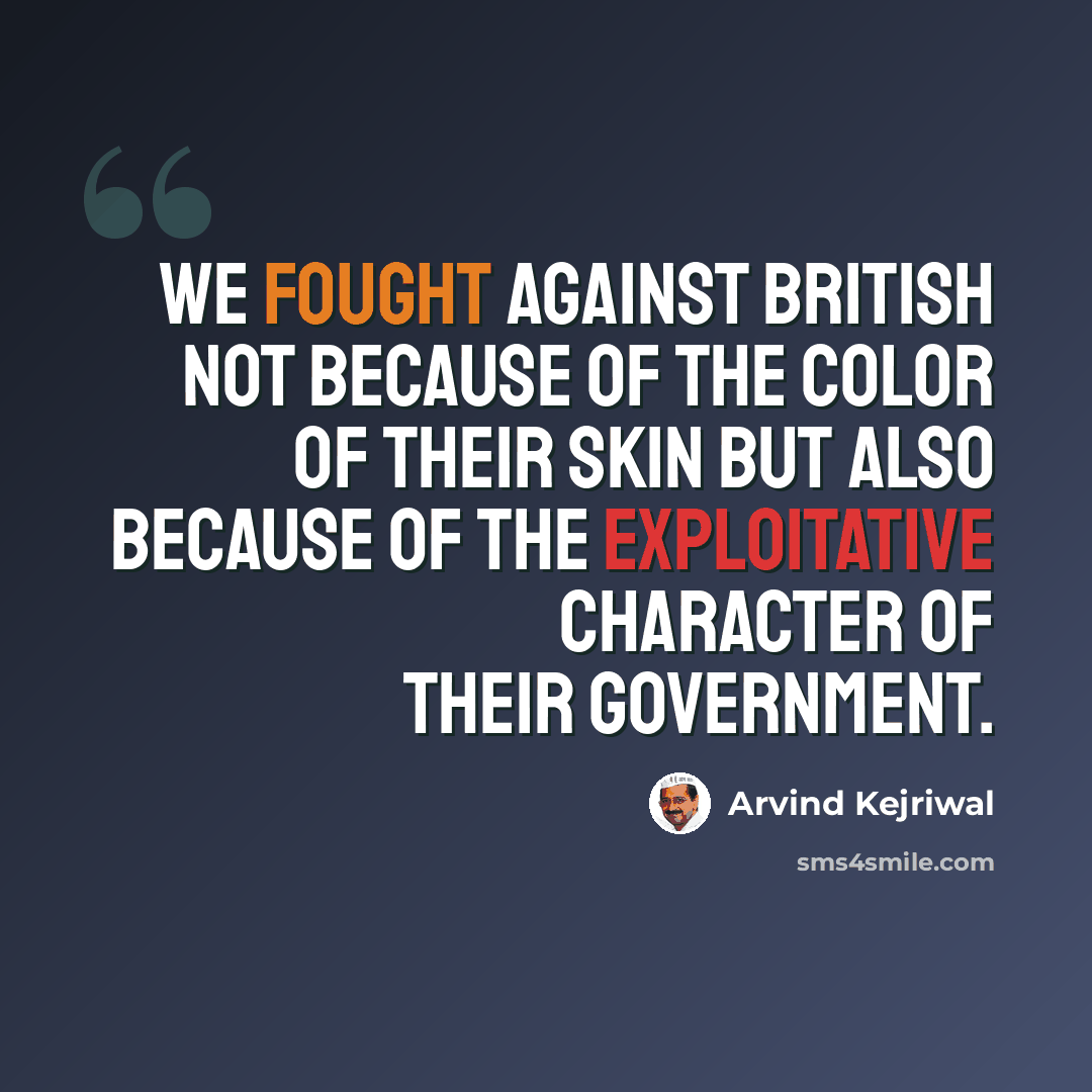 “We fought against British not because of the color of their skin but also because of the exploitative character of their government.” quote by Arvind Kejriwal