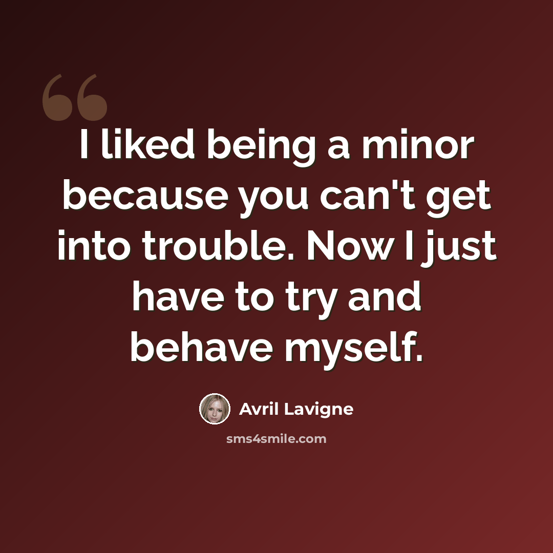 “I liked being a minor because you can't get into trouble. Now I just have to try and behave myself.” quote by Avril Lavigne