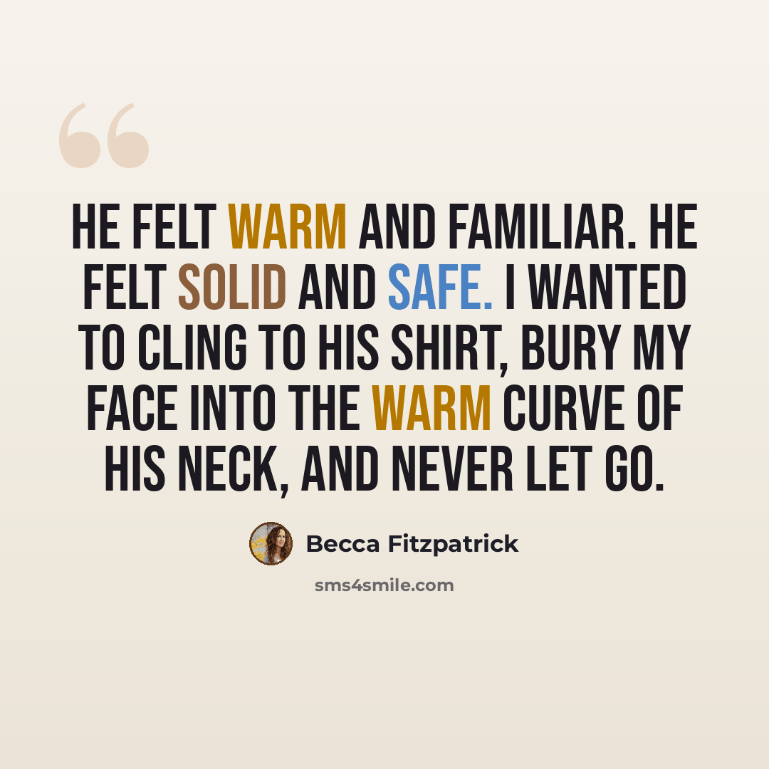 “He felt warm and familiar. He felt solid and safe. I wanted to cling to his shirt, bury my face into the warm curve of his neck, and never let go.” quote by Becca Fitzpatrick