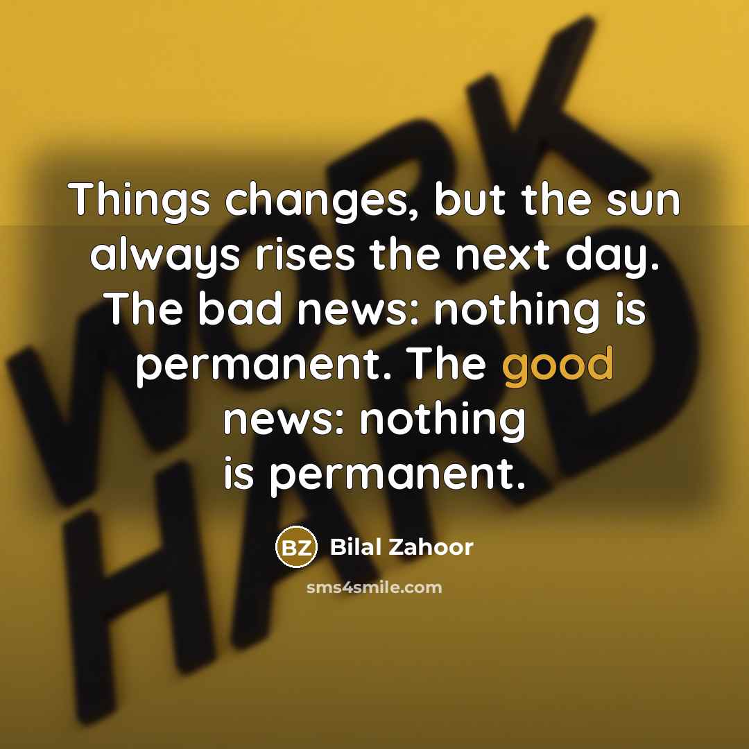 “Things changes, but the sun always rises the next day. The bad news: nothing is permanent. The good news: nothing is permanent.” quote by Bilal Zahoor