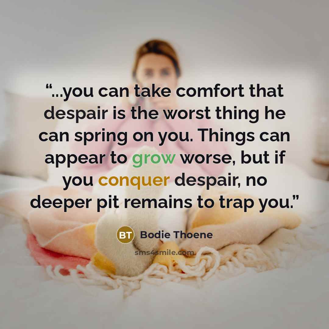 “...you can take comfort that despair is the worst thing he can spring on you. Things can appear to grow worse, but if you conquer despair, no deeper pit remains to trap you.” quote by Bodie Thoene