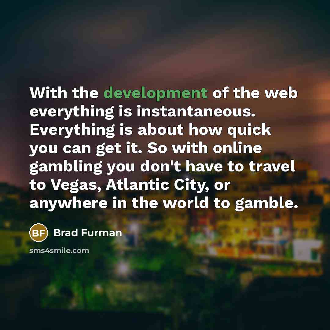 “With the development of the web everything is instantaneous. Everything is about how quick you can get it. So with online gambling you don't have to travel to Vegas, Atlantic City, or anywhere in the world to gamble.” quote by Brad Furman