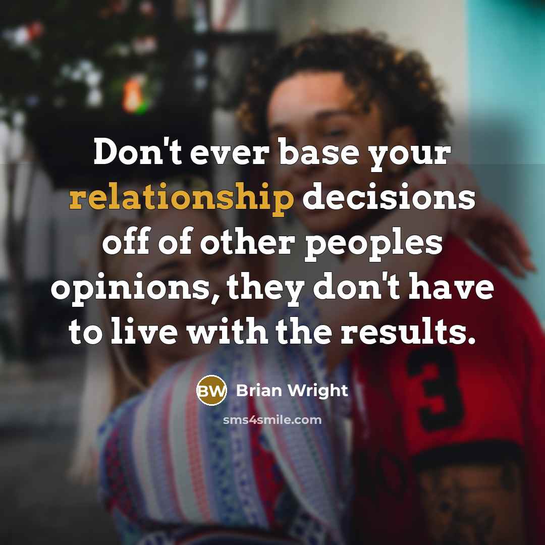 “Don't ever base your relationship decisions off of other peoples opinions, they don't have to live with the results.” quote by Brian Wright