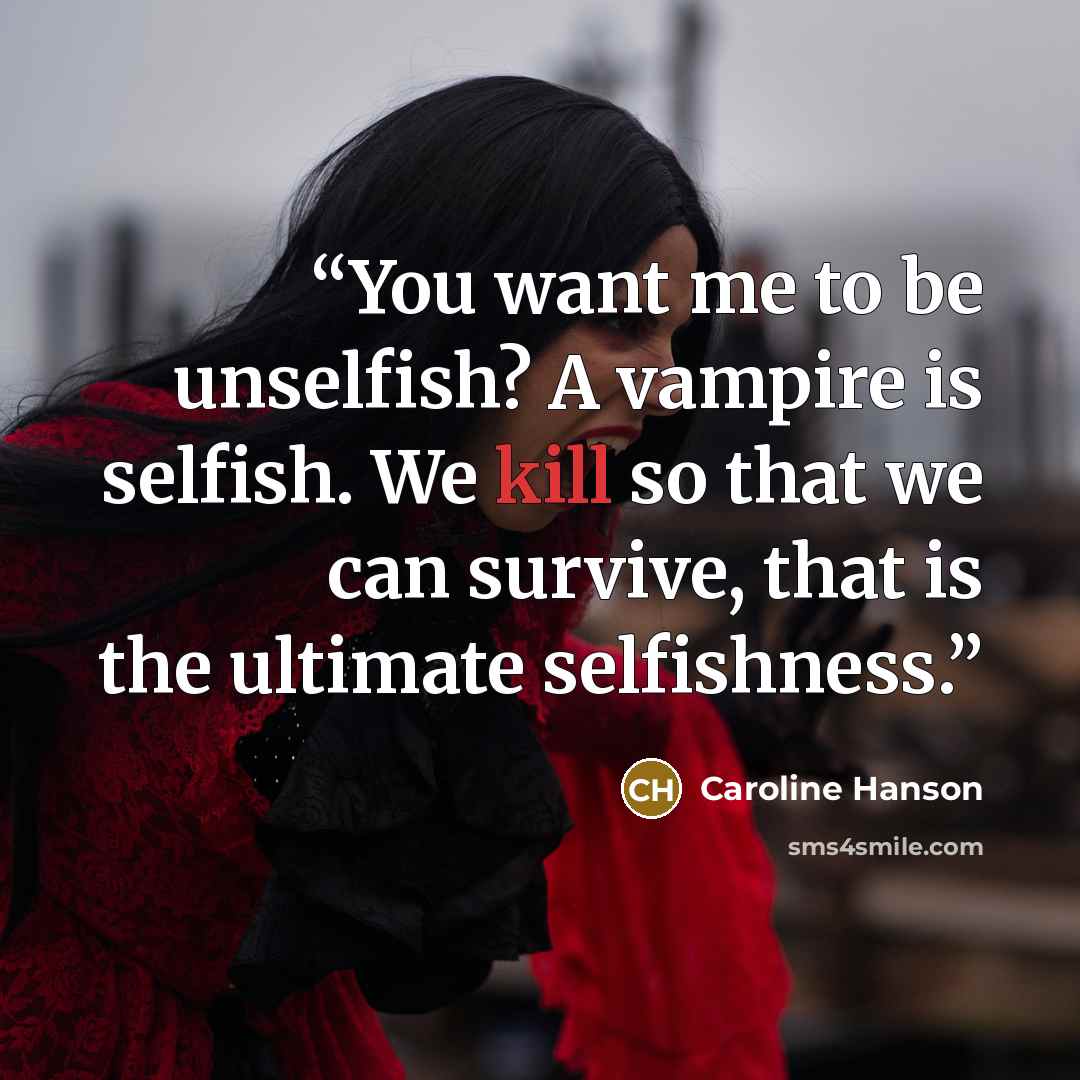 “You want me to be unselfish? A vampire is selfish. We kill so that we can survive, that is the ultimate selfishness.” quote by Caroline Hanson