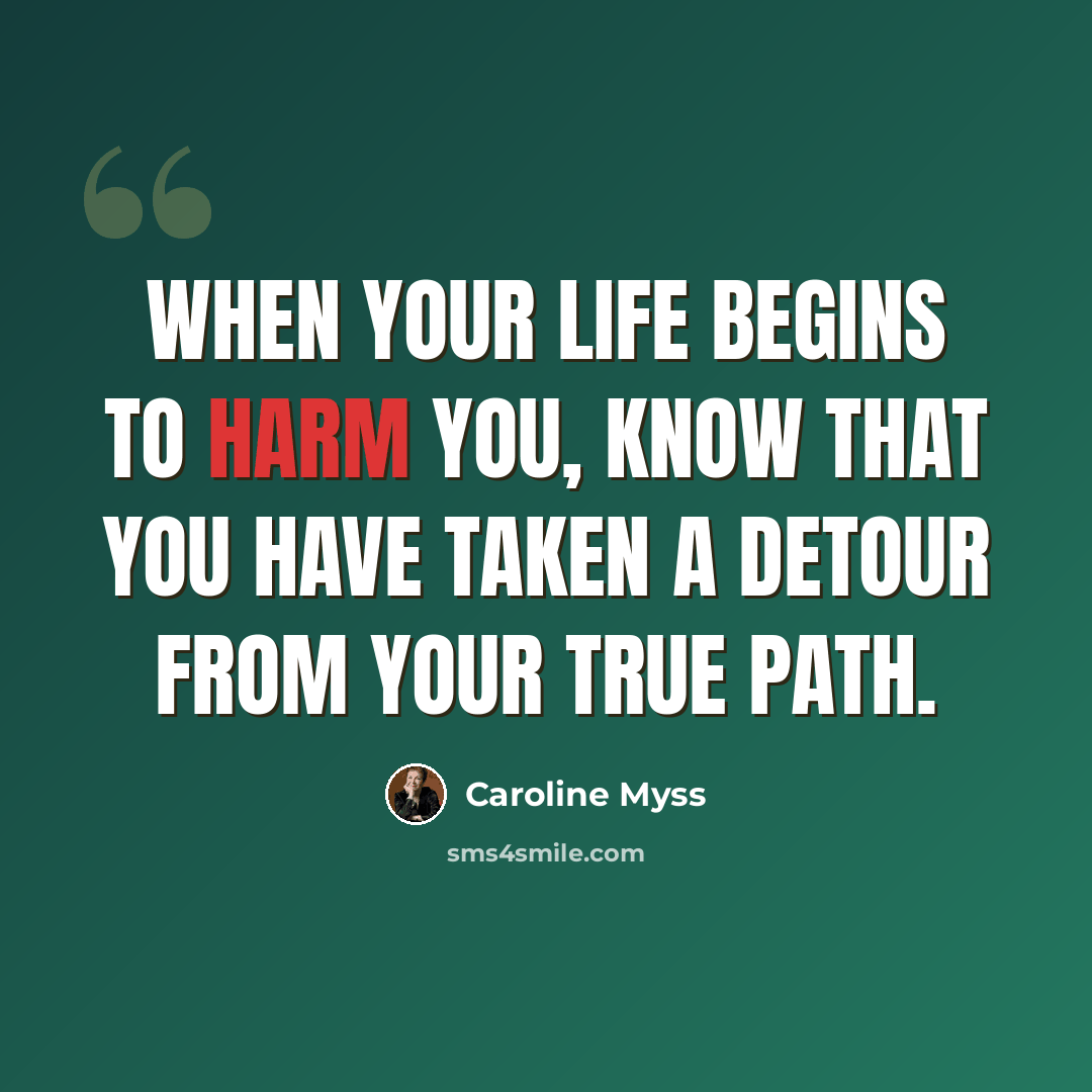 “When your life begins to harm you, know that you have taken a detour from your true path.” quote by Caroline Myss