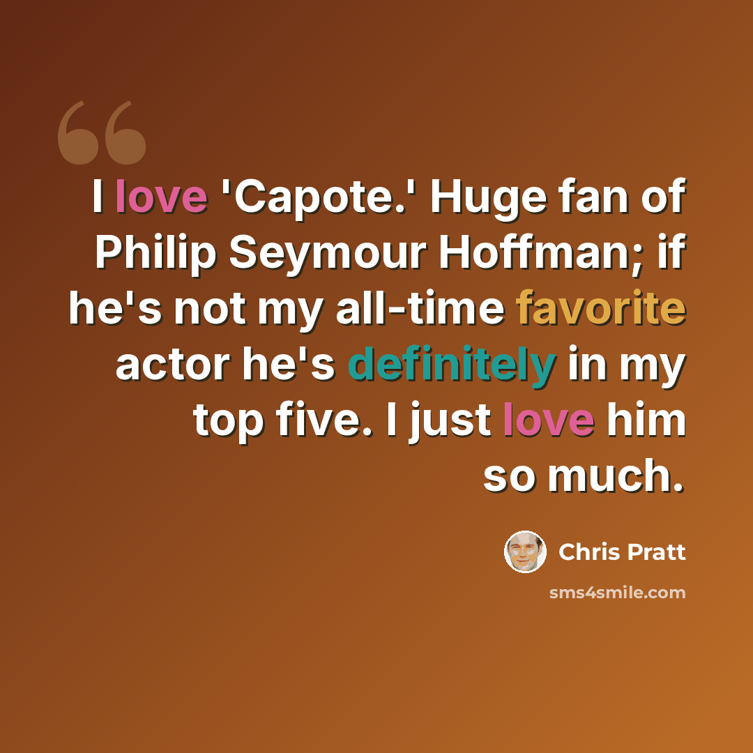 “I love 'Capote.' Huge fan of Philip Seymour Hoffman; if he's not my all-time favorite actor he's definitely in my top five. I just love him so much.” quote by Chris Pratt
