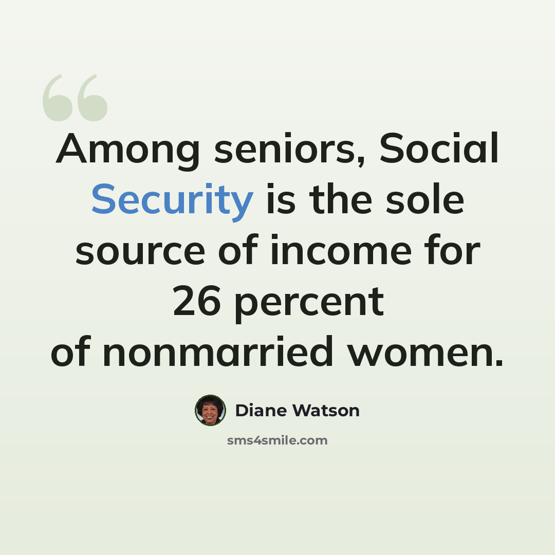 “Among seniors, Social Security is the sole source of income for 26 percent of nonmarried women.” quote by Diane Watson