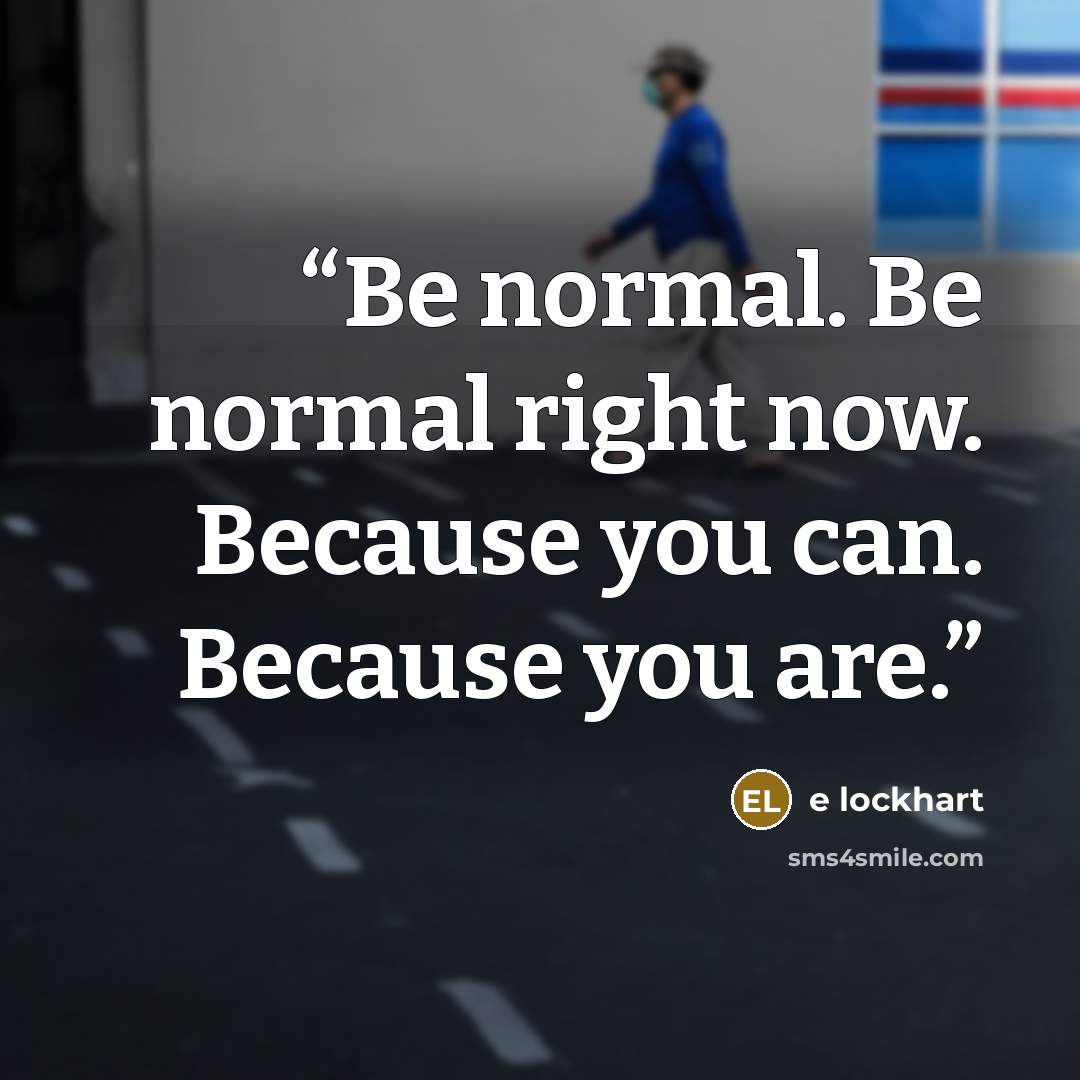 “Be normal. Be normal right now. Because you can. Because you are.” quote by E Lockhart