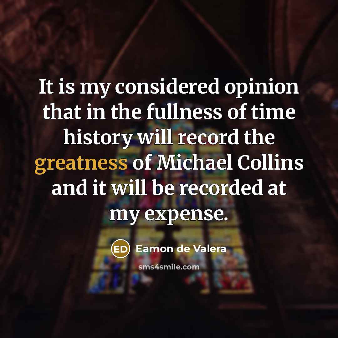 “It is my considered opinion that in the fullness of time history will record the greatness of Michael Collins and it will be recorded at my expense.” quote by Eamon de Valera