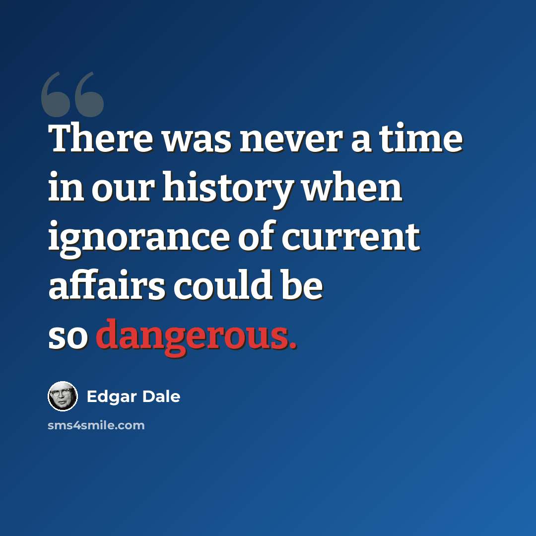 “There was never a time in our history when ignorance of current affairs could be so dangerous.” quote by Edgar Dale