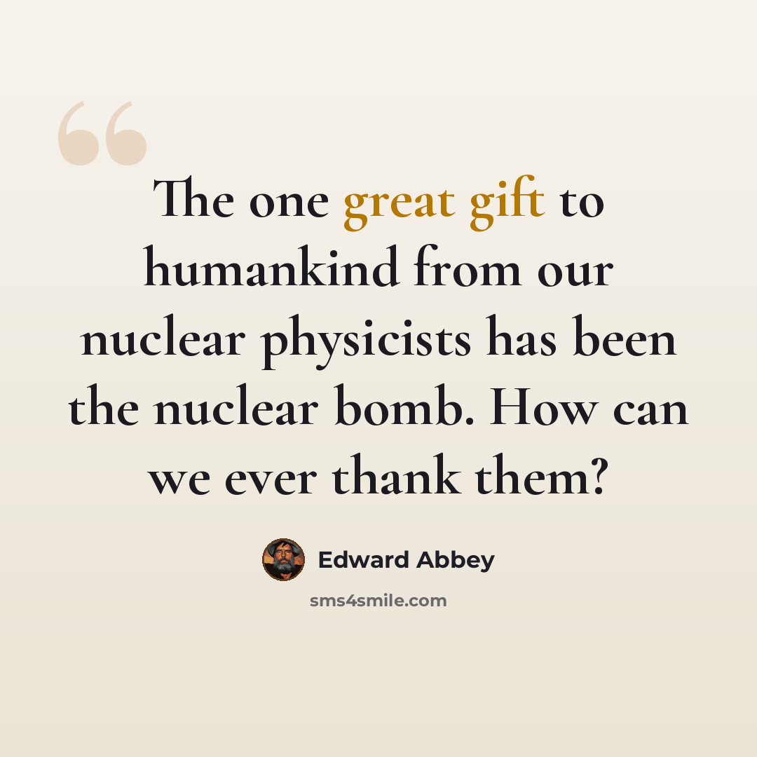 “The one great gift to humankind from our nuclear physicists has been the nuclear bomb. How can we ever thank them?” quote by Edward Abbey