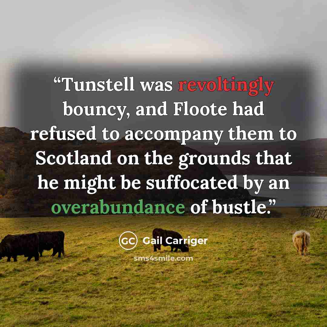 “Tunstell was revoltingly bouncy, and Floote had refused to accompany them to Scotland on the grounds that he might be suffocated by an overabundance of bustle.” quote by Gail Carriger