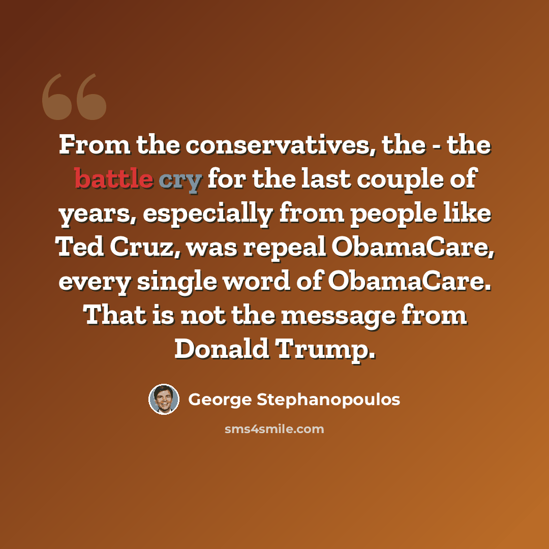 “From the conservatives, the - the battle cry for the last couple of years, especially from people like Ted Cruz, was repeal ObamaCare, every single word of ObamaCare. That is not the message from Donald Trump.” quote by George Stephanopoulos