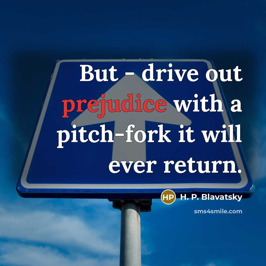 “But - drive out prejudice with a pitch-fork it will ever return.” quote by H. P. Blavatsky