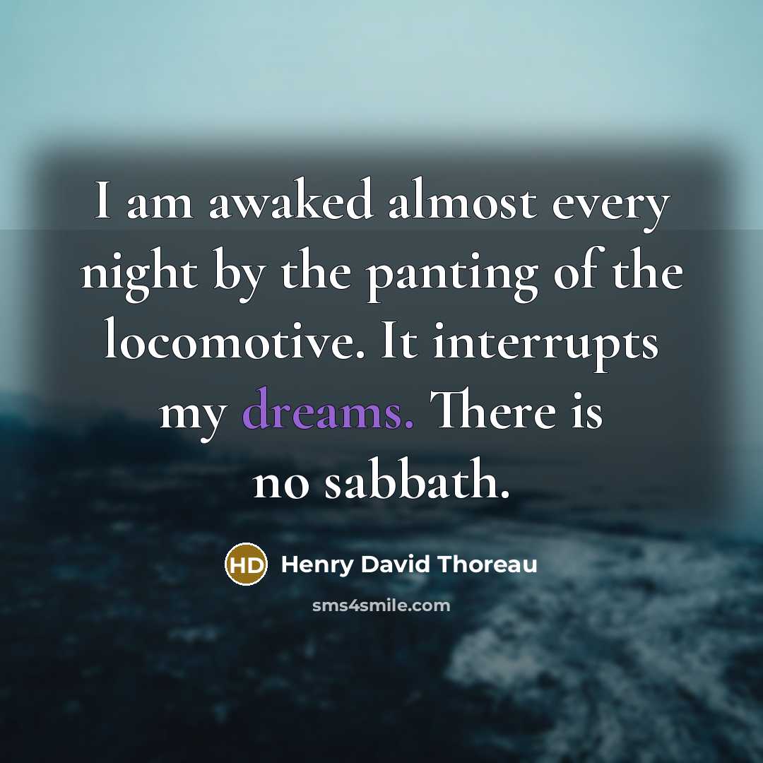“I am awaked almost every night by the panting of the locomotive. It interrupts my dreams. There is no sabbath.” quote by Henry David Thoreau