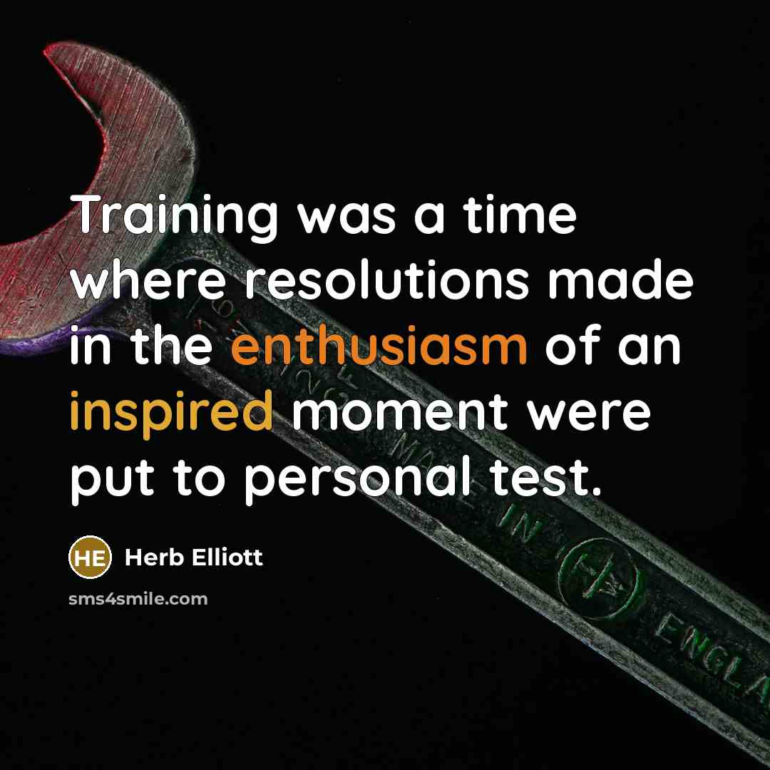 “Training was a time where resolutions made in the enthusiasm of an inspired moment were put to personal test.” quote by Herb Elliott