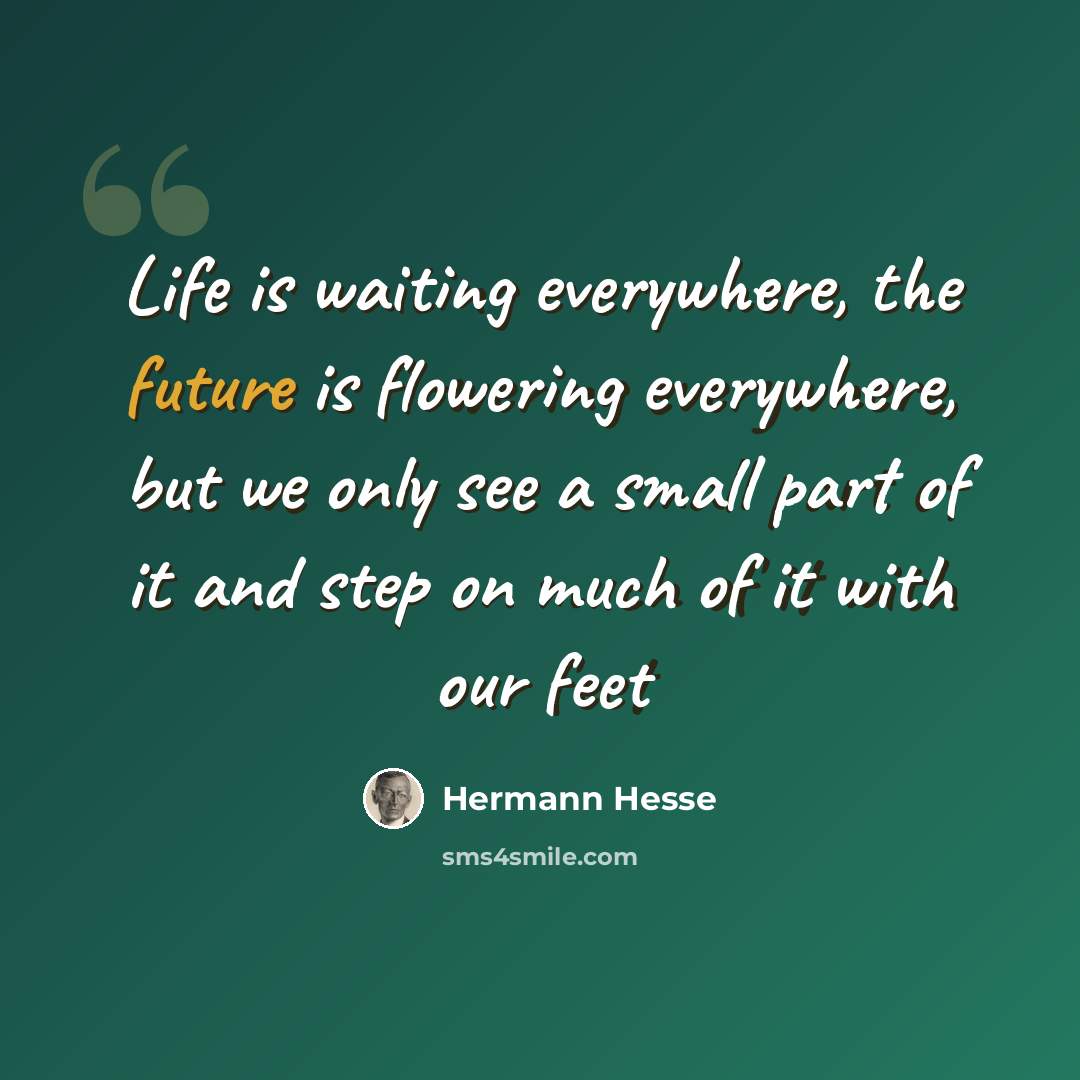 “Life is waiting everywhere, the future is flowering everywhere, but we only see a small part of it and step on much of it with our feet” quote by Hermann Hesse