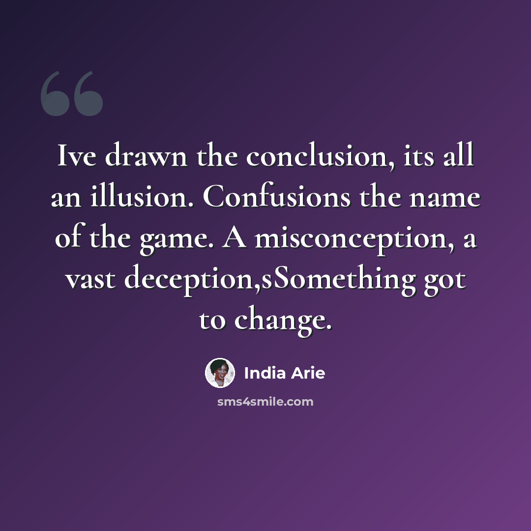 “Ive drawn the conclusion, its all an illusion. Confusions the name of the game. A misconception, a vast deception,sSomething got to change.” quote by India Arie