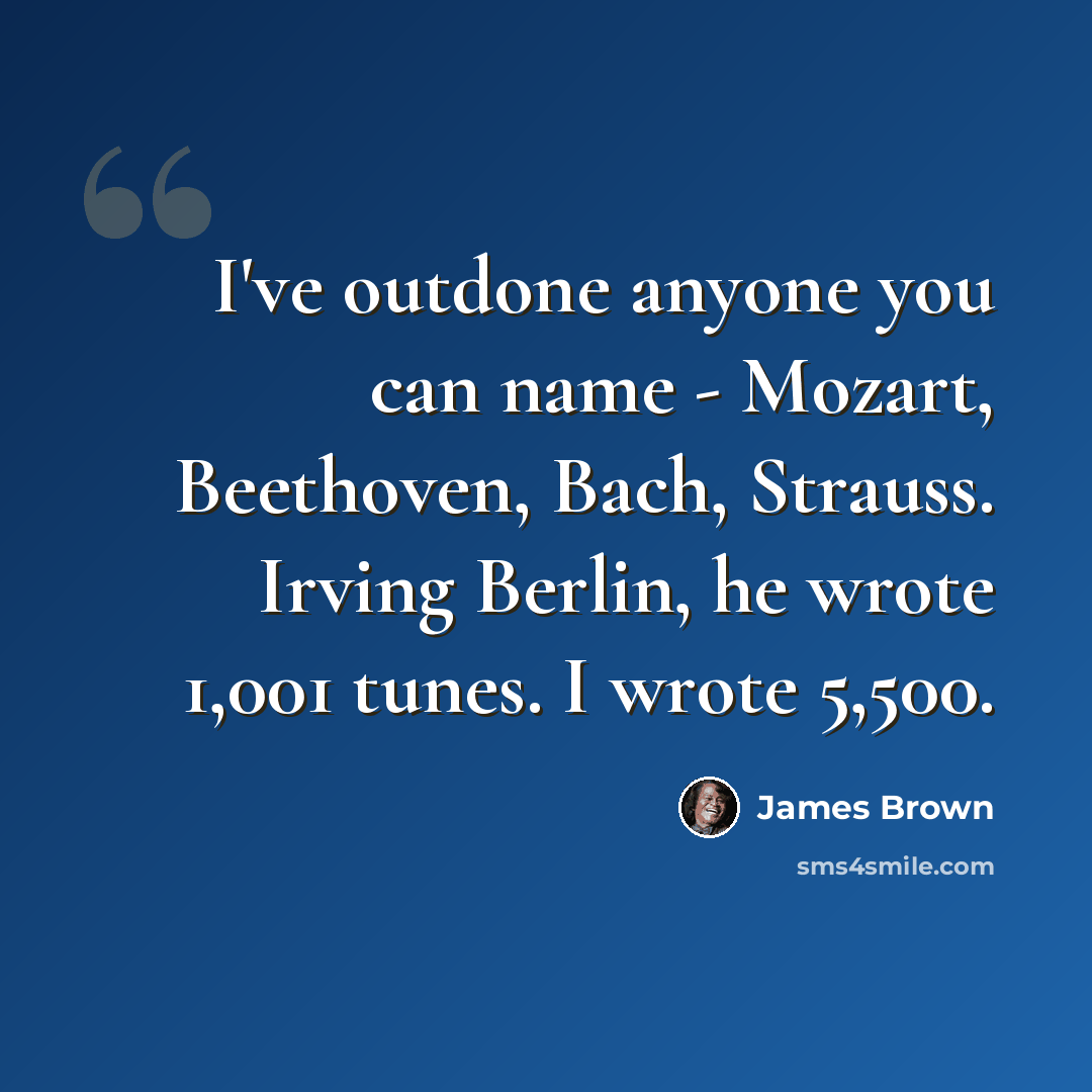 “I've outdone anyone you can name - Mozart, Beethoven, Bach, Strauss. Irving Berlin, he wrote 1,001 tunes. I wrote 5,500.” quote by James Brown