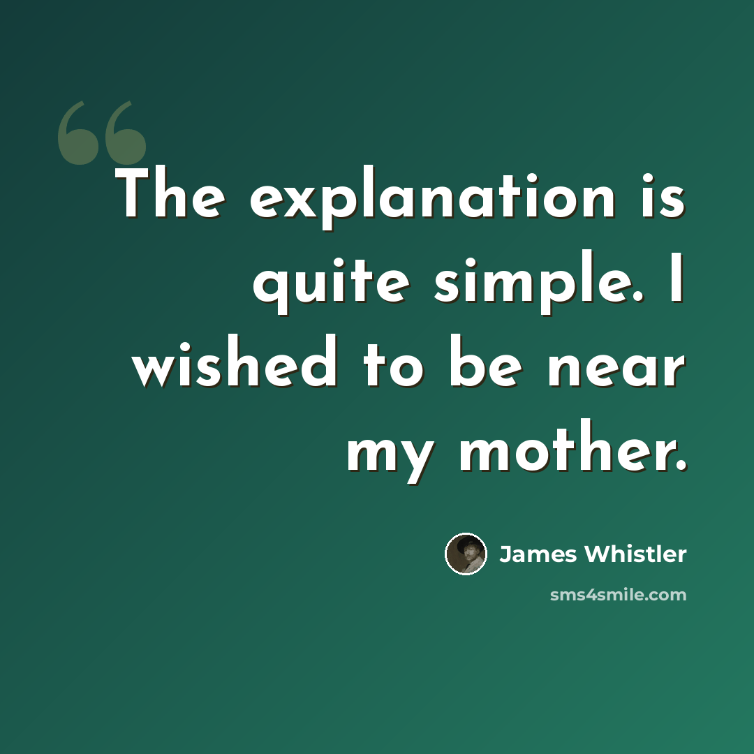 “The explanation is quite simple. I wished to be near my mother.” quote by James Whistler