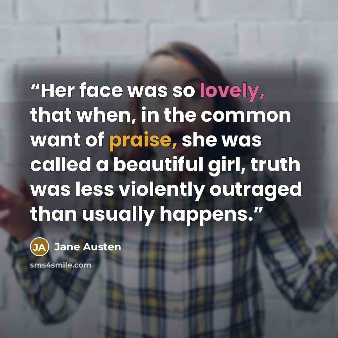 “Her face was so lovely, that when, in the common want of praise, she was called a beautiful girl, truth was less violently outraged than usually happens.” quote by Jane Austen