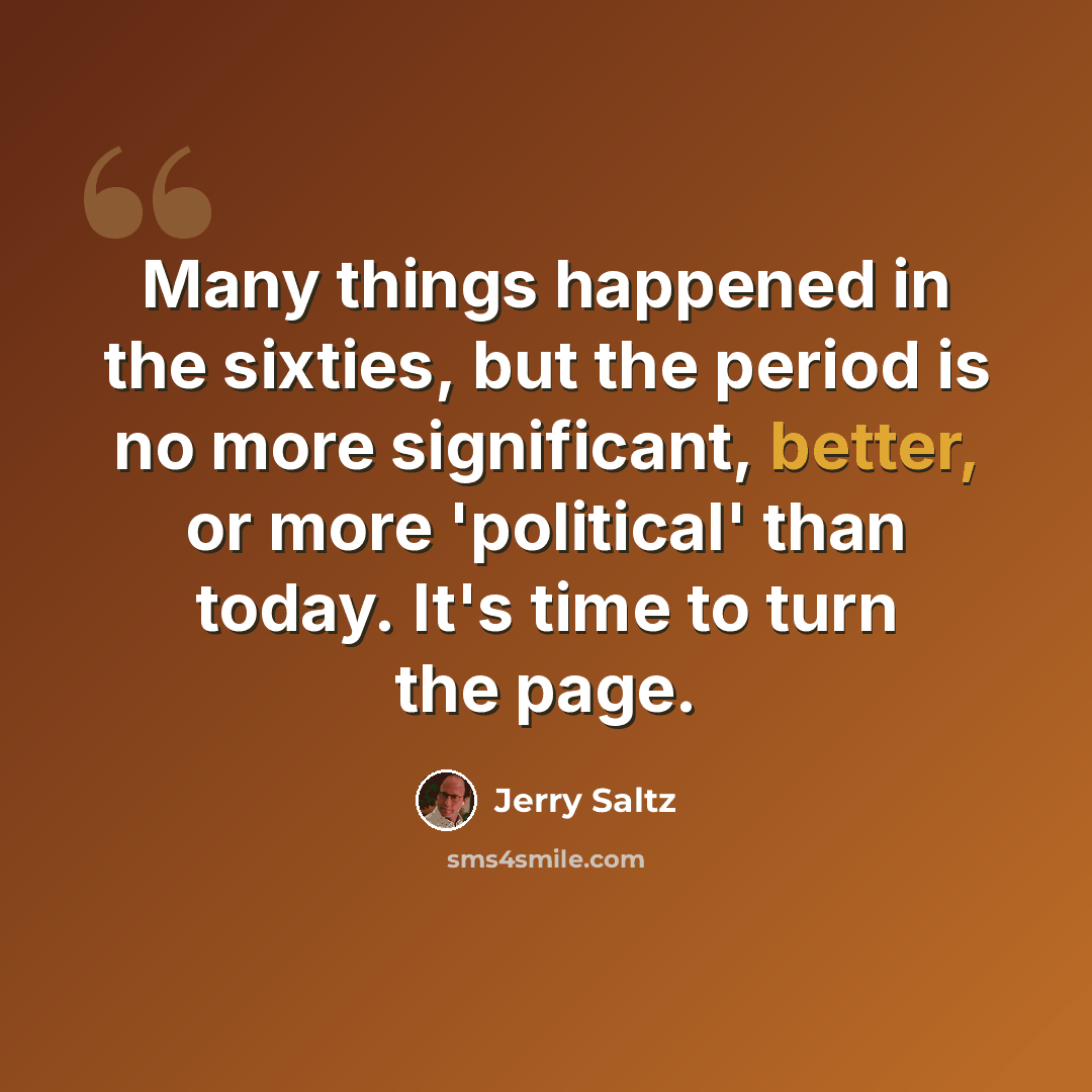 “Many things happened in the sixties, but the period is no more significant, better, or more 'political' than today. It's time to turn the page.” quote by Jerry Saltz