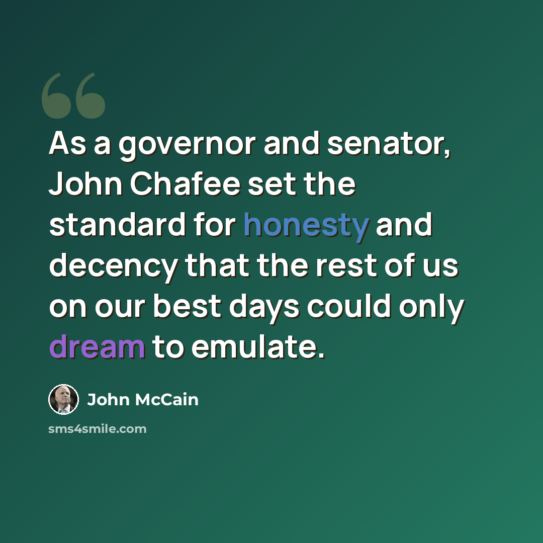 “As a governor and senator, John Chafee set the standard for honesty and decency that the rest of us on our best days could only dream to emulate.” quote by John McCain