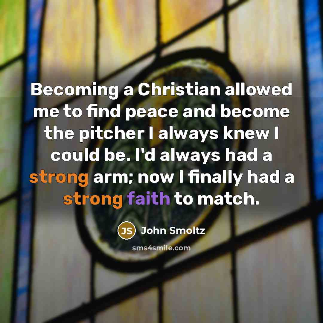 “Becoming a Christian allowed me to find peace and become the pitcher I always knew I could be. I'd always had a strong arm; now I finally had a strong faith to match.” quote by John Smoltz