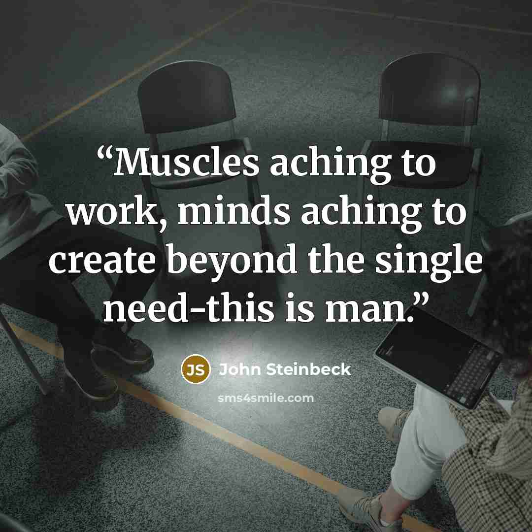 “Muscles aching to work, minds aching to create beyond the single need-this is man.” quote by John Steinbeck