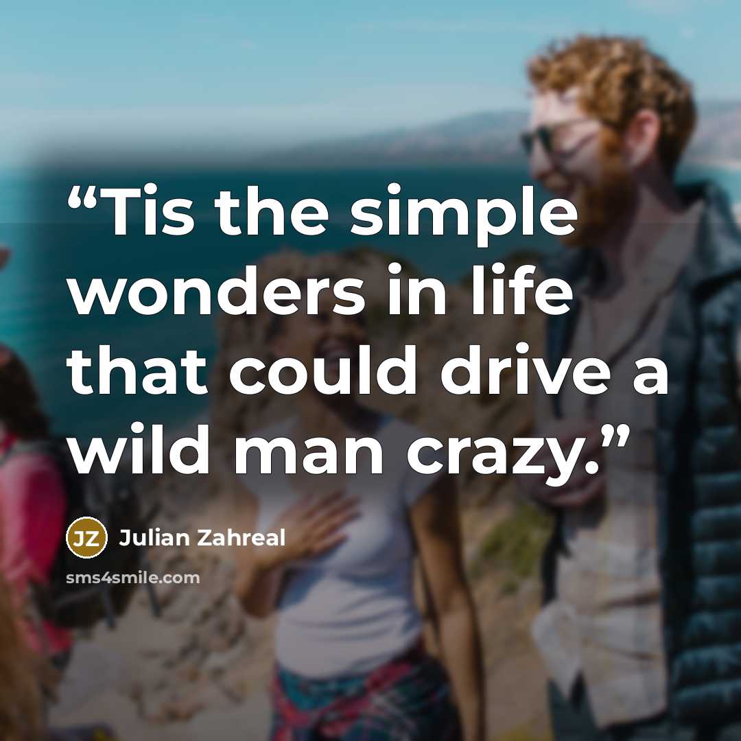 “Tis the simple wonders in life that could drive a wild man crazy.” quote by Julian Zahreal